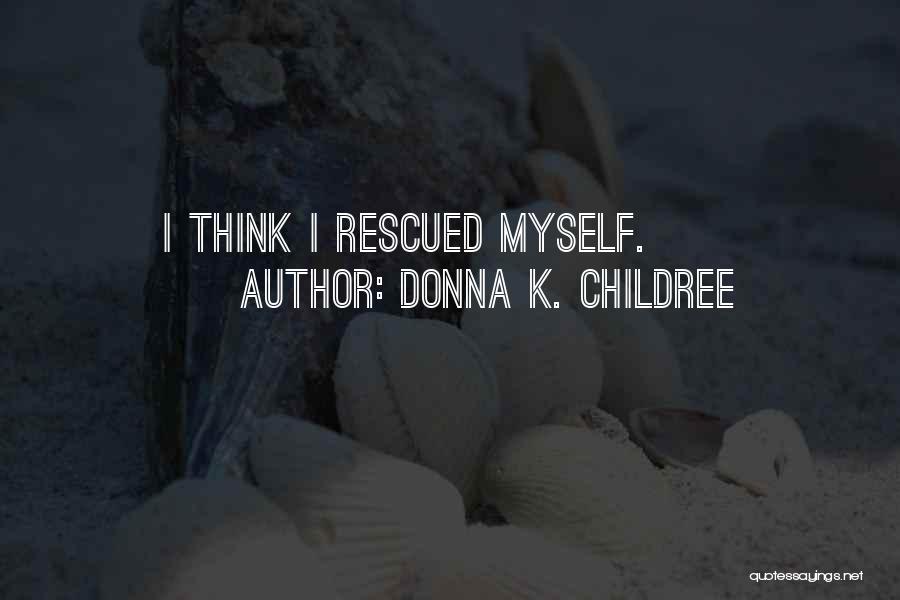 Donna K. Childree Quotes: I Think I Rescued Myself.