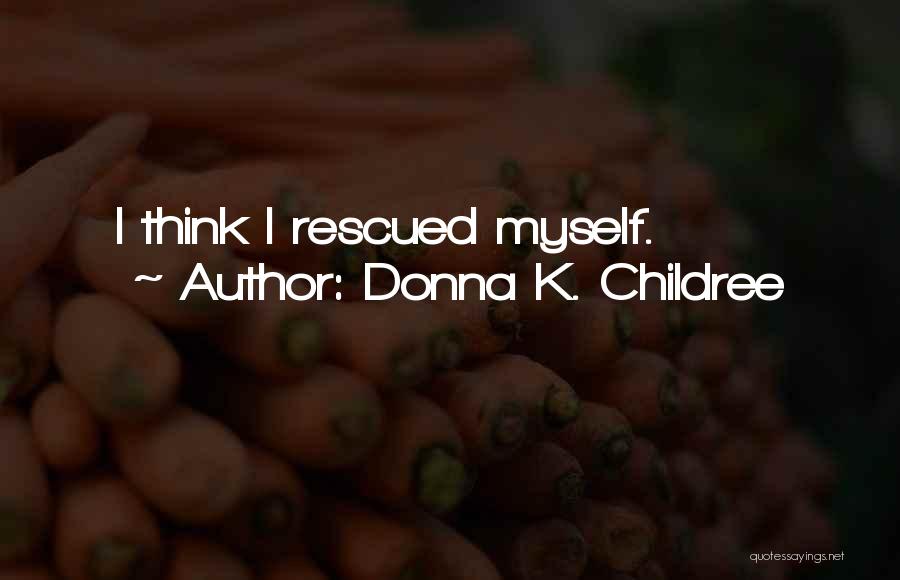 Donna K. Childree Quotes: I Think I Rescued Myself.