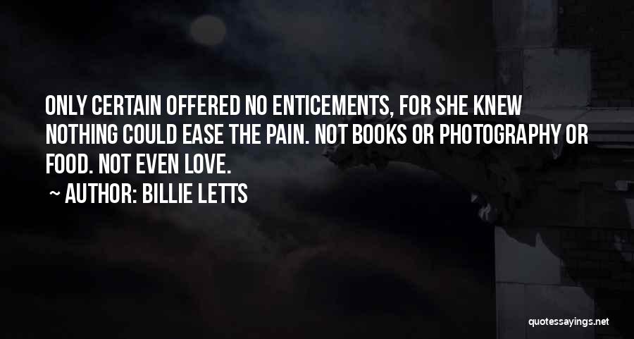 Billie Letts Quotes: Only Certain Offered No Enticements, For She Knew Nothing Could Ease The Pain. Not Books Or Photography Or Food. Not