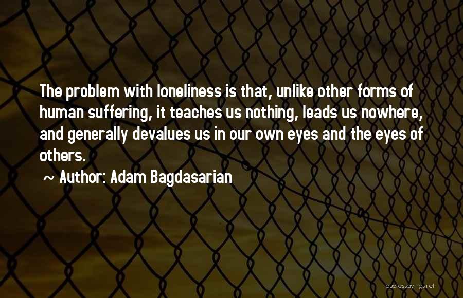 Adam Bagdasarian Quotes: The Problem With Loneliness Is That, Unlike Other Forms Of Human Suffering, It Teaches Us Nothing, Leads Us Nowhere, And