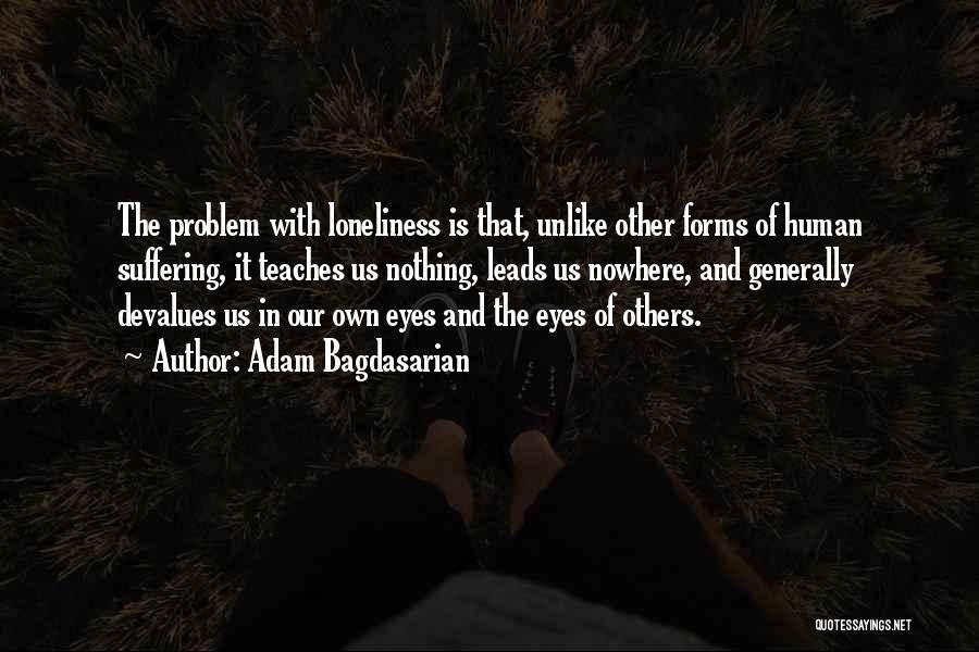 Adam Bagdasarian Quotes: The Problem With Loneliness Is That, Unlike Other Forms Of Human Suffering, It Teaches Us Nothing, Leads Us Nowhere, And