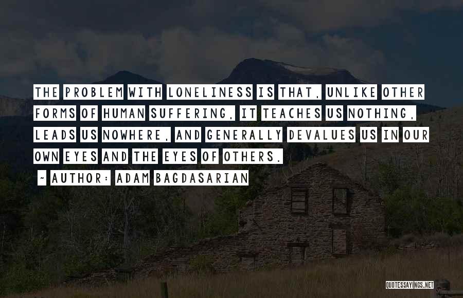 Adam Bagdasarian Quotes: The Problem With Loneliness Is That, Unlike Other Forms Of Human Suffering, It Teaches Us Nothing, Leads Us Nowhere, And