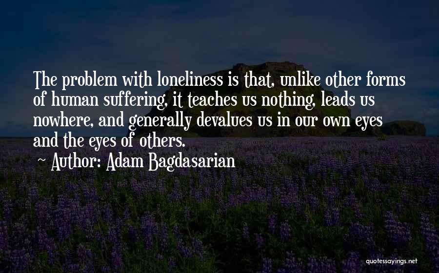 Adam Bagdasarian Quotes: The Problem With Loneliness Is That, Unlike Other Forms Of Human Suffering, It Teaches Us Nothing, Leads Us Nowhere, And