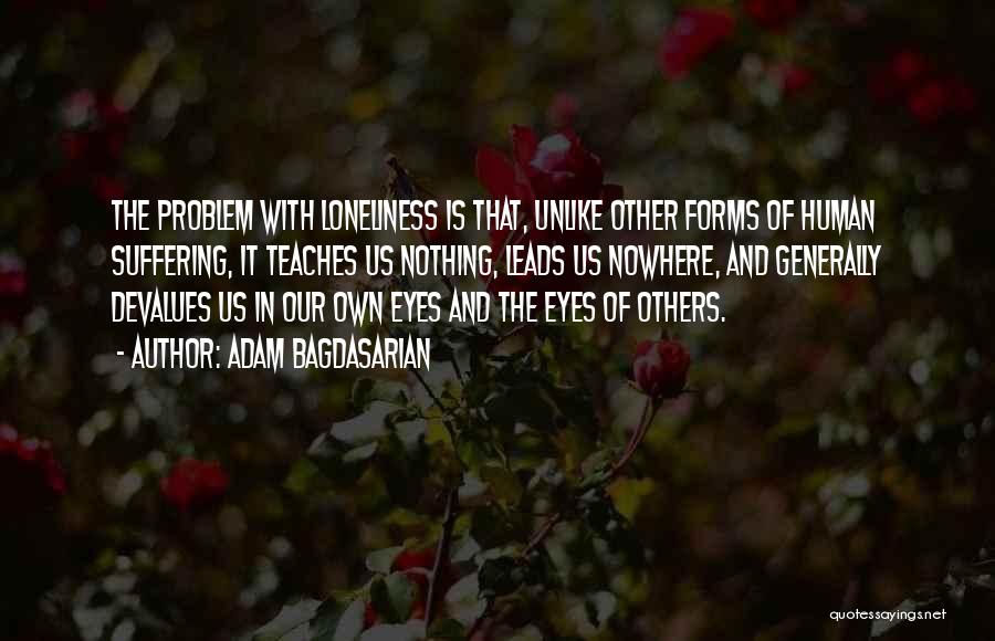 Adam Bagdasarian Quotes: The Problem With Loneliness Is That, Unlike Other Forms Of Human Suffering, It Teaches Us Nothing, Leads Us Nowhere, And