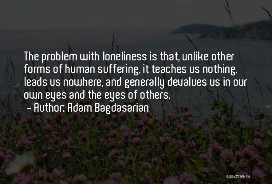 Adam Bagdasarian Quotes: The Problem With Loneliness Is That, Unlike Other Forms Of Human Suffering, It Teaches Us Nothing, Leads Us Nowhere, And
