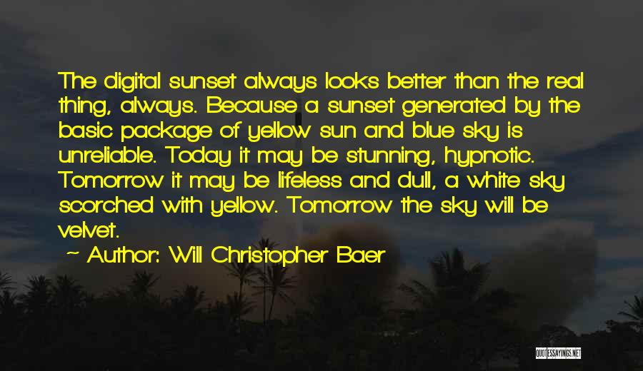 Will Christopher Baer Quotes: The Digital Sunset Always Looks Better Than The Real Thing, Always. Because A Sunset Generated By The Basic Package Of