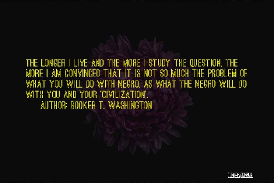 Booker T. Washington Quotes: The Longer I Live And The More I Study The Question, The More I Am Convinced That It Is Not