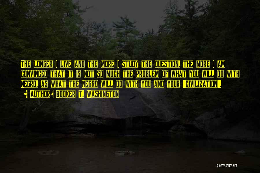 Booker T. Washington Quotes: The Longer I Live And The More I Study The Question, The More I Am Convinced That It Is Not