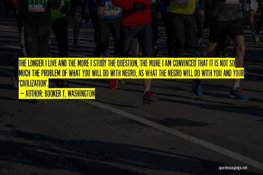 Booker T. Washington Quotes: The Longer I Live And The More I Study The Question, The More I Am Convinced That It Is Not