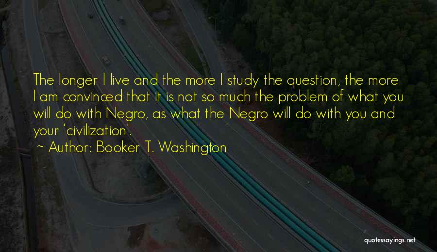 Booker T. Washington Quotes: The Longer I Live And The More I Study The Question, The More I Am Convinced That It Is Not