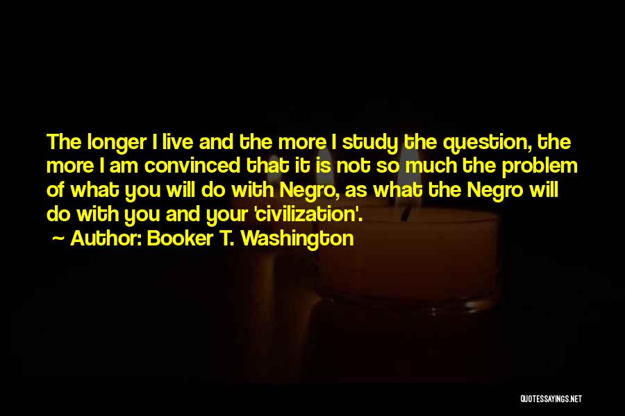 Booker T. Washington Quotes: The Longer I Live And The More I Study The Question, The More I Am Convinced That It Is Not
