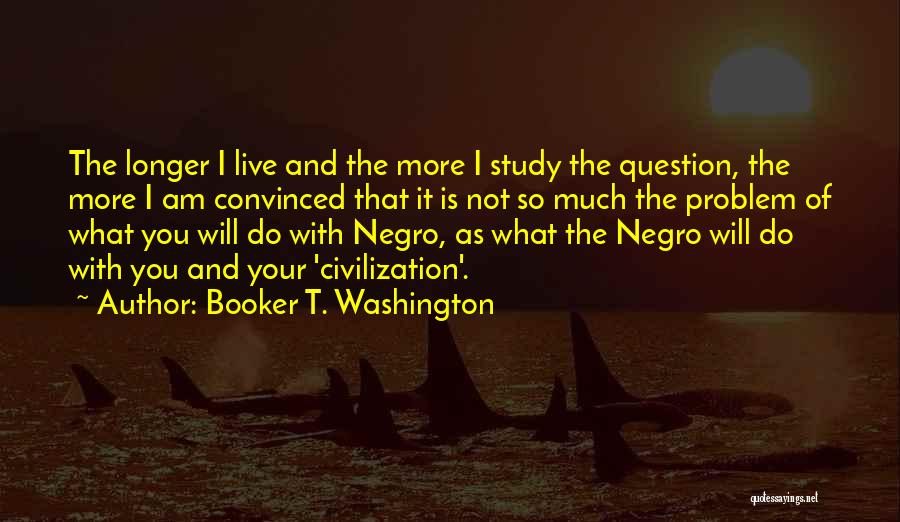 Booker T. Washington Quotes: The Longer I Live And The More I Study The Question, The More I Am Convinced That It Is Not