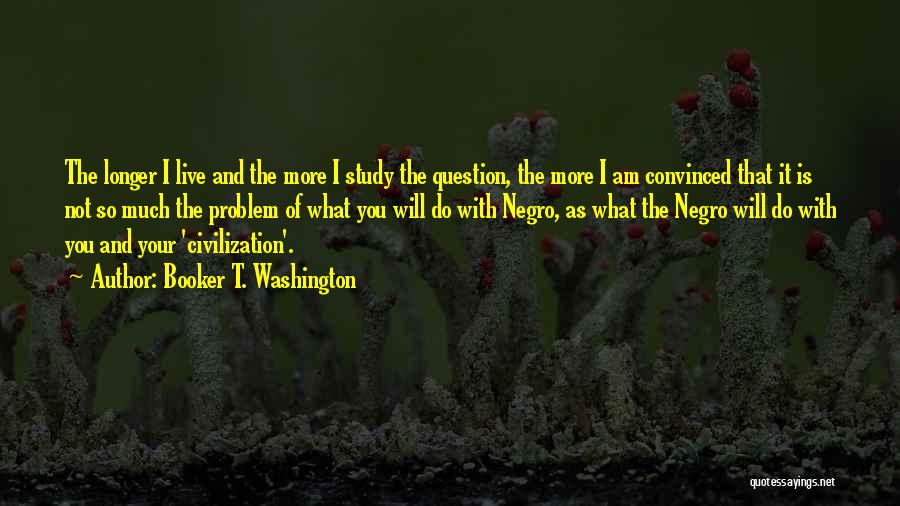 Booker T. Washington Quotes: The Longer I Live And The More I Study The Question, The More I Am Convinced That It Is Not