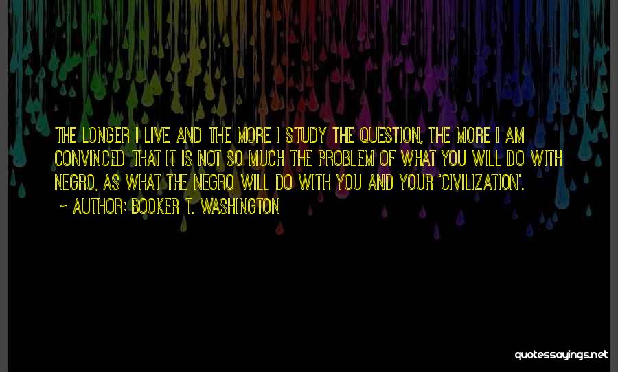 Booker T. Washington Quotes: The Longer I Live And The More I Study The Question, The More I Am Convinced That It Is Not