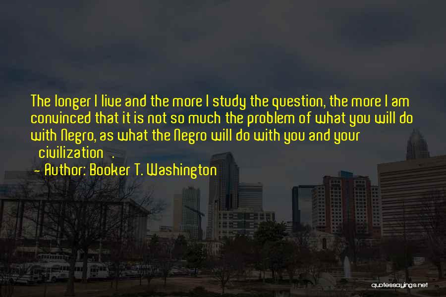 Booker T. Washington Quotes: The Longer I Live And The More I Study The Question, The More I Am Convinced That It Is Not