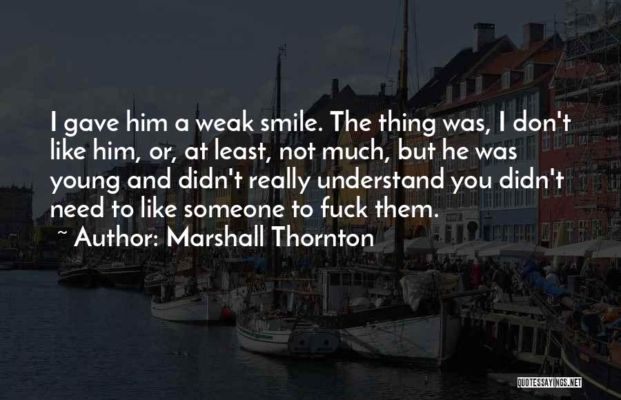 Marshall Thornton Quotes: I Gave Him A Weak Smile. The Thing Was, I Don't Like Him, Or, At Least, Not Much, But He