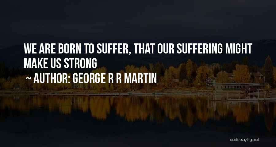 George R R Martin Quotes: We Are Born To Suffer, That Our Suffering Might Make Us Strong