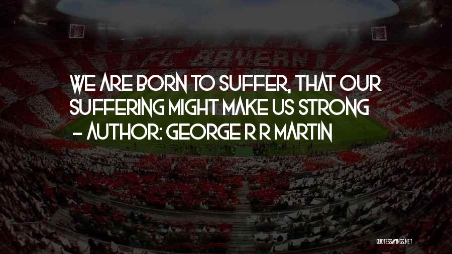 George R R Martin Quotes: We Are Born To Suffer, That Our Suffering Might Make Us Strong