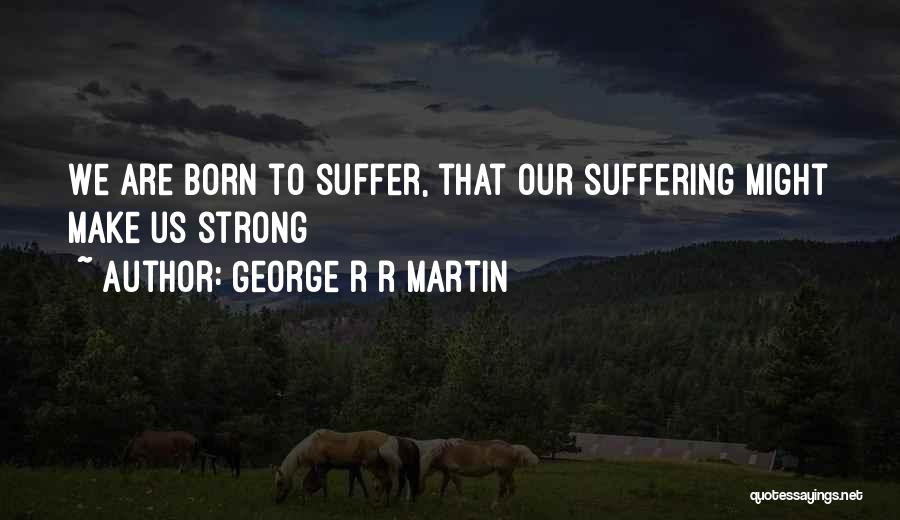 George R R Martin Quotes: We Are Born To Suffer, That Our Suffering Might Make Us Strong