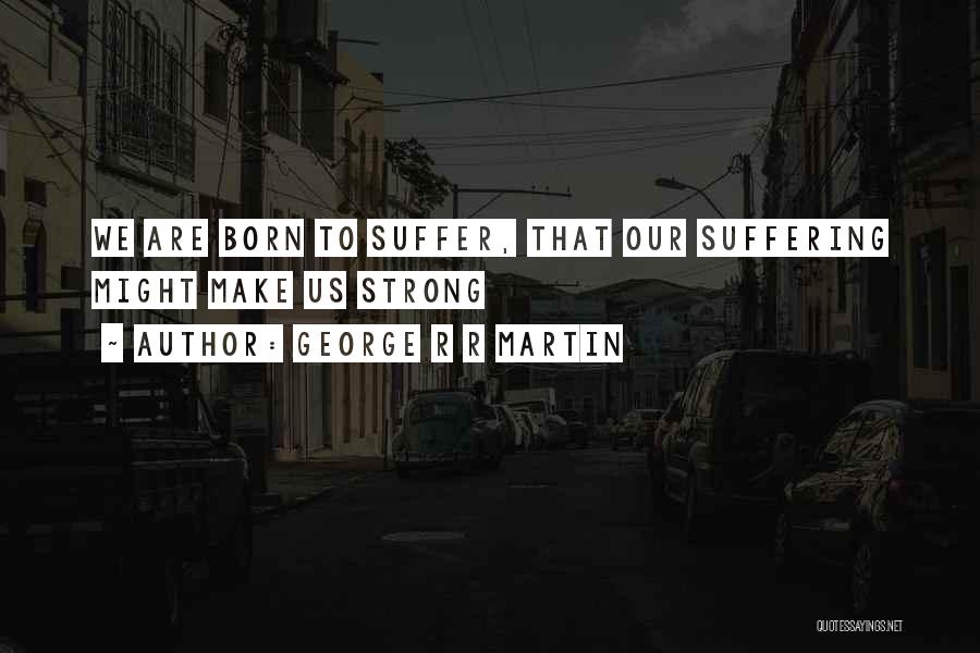 George R R Martin Quotes: We Are Born To Suffer, That Our Suffering Might Make Us Strong