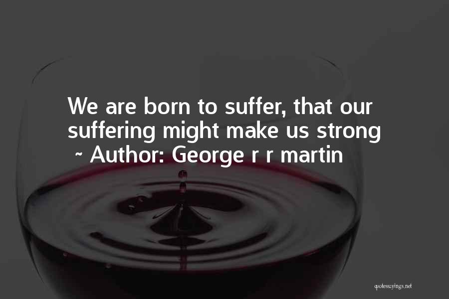 George R R Martin Quotes: We Are Born To Suffer, That Our Suffering Might Make Us Strong