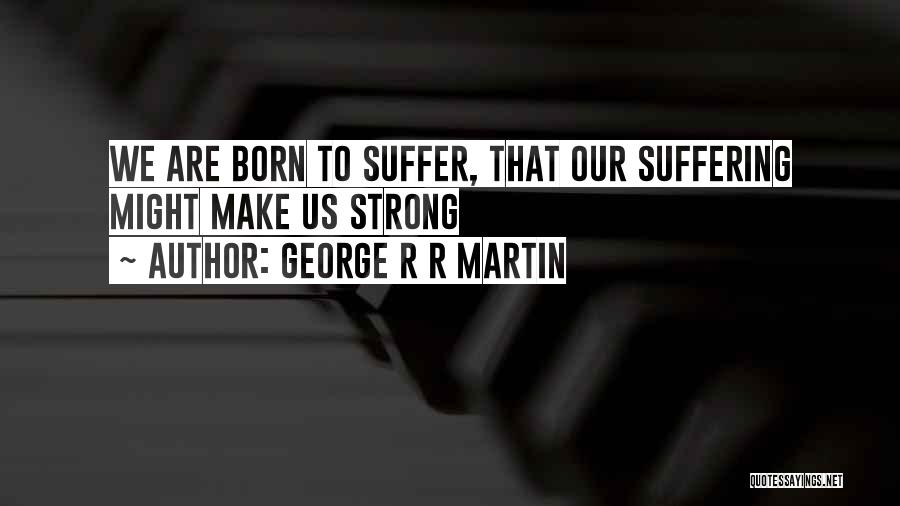 George R R Martin Quotes: We Are Born To Suffer, That Our Suffering Might Make Us Strong