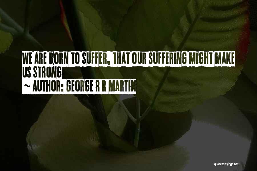 George R R Martin Quotes: We Are Born To Suffer, That Our Suffering Might Make Us Strong