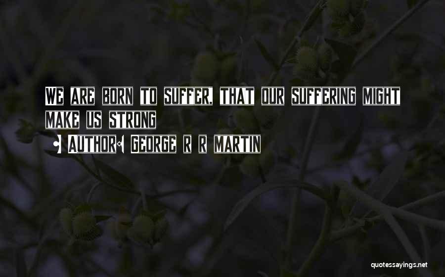 George R R Martin Quotes: We Are Born To Suffer, That Our Suffering Might Make Us Strong