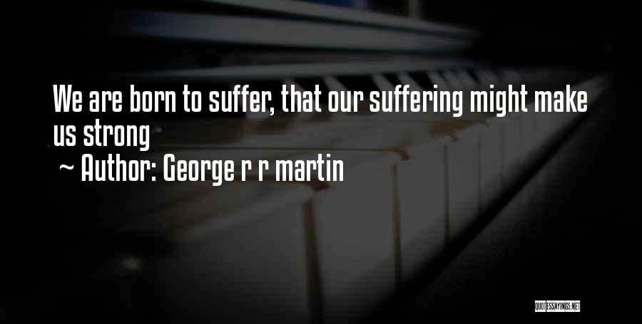 George R R Martin Quotes: We Are Born To Suffer, That Our Suffering Might Make Us Strong