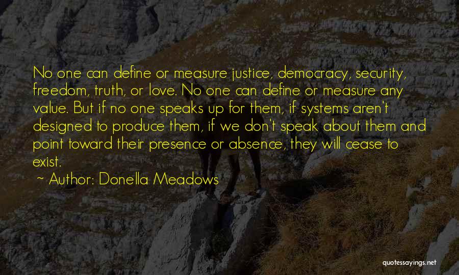 Donella Meadows Quotes: No One Can Define Or Measure Justice, Democracy, Security, Freedom, Truth, Or Love. No One Can Define Or Measure Any