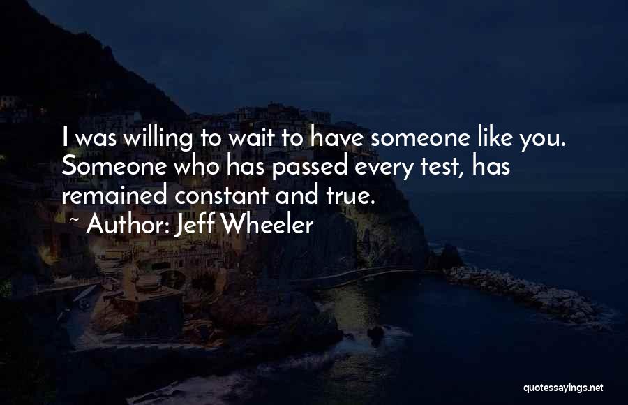 Jeff Wheeler Quotes: I Was Willing To Wait To Have Someone Like You. Someone Who Has Passed Every Test, Has Remained Constant And