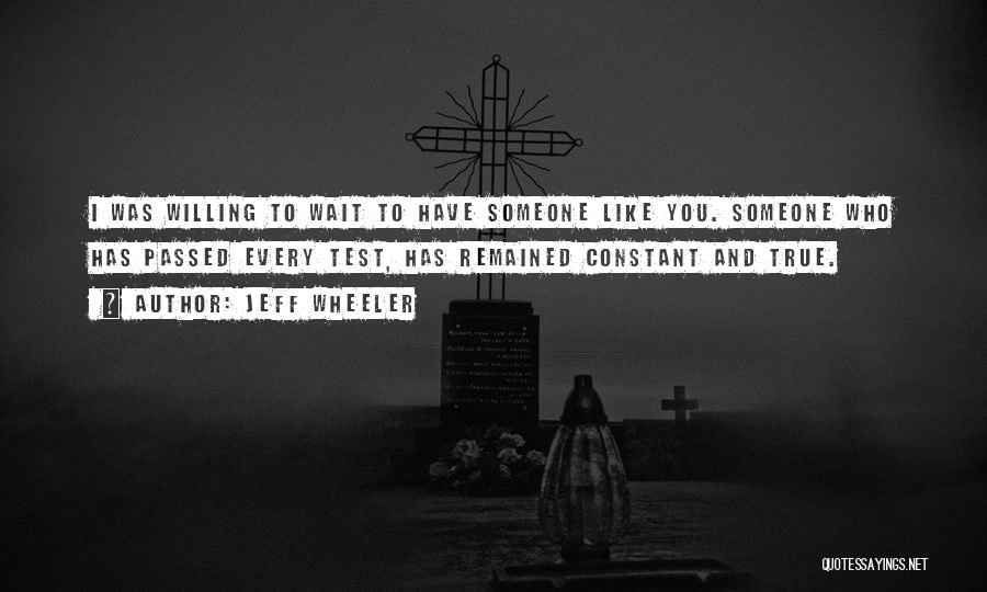 Jeff Wheeler Quotes: I Was Willing To Wait To Have Someone Like You. Someone Who Has Passed Every Test, Has Remained Constant And