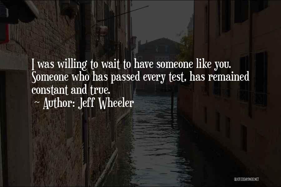 Jeff Wheeler Quotes: I Was Willing To Wait To Have Someone Like You. Someone Who Has Passed Every Test, Has Remained Constant And