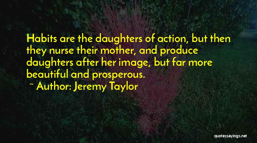 Jeremy Taylor Quotes: Habits Are The Daughters Of Action, But Then They Nurse Their Mother, And Produce Daughters After Her Image, But Far