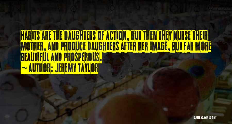 Jeremy Taylor Quotes: Habits Are The Daughters Of Action, But Then They Nurse Their Mother, And Produce Daughters After Her Image, But Far