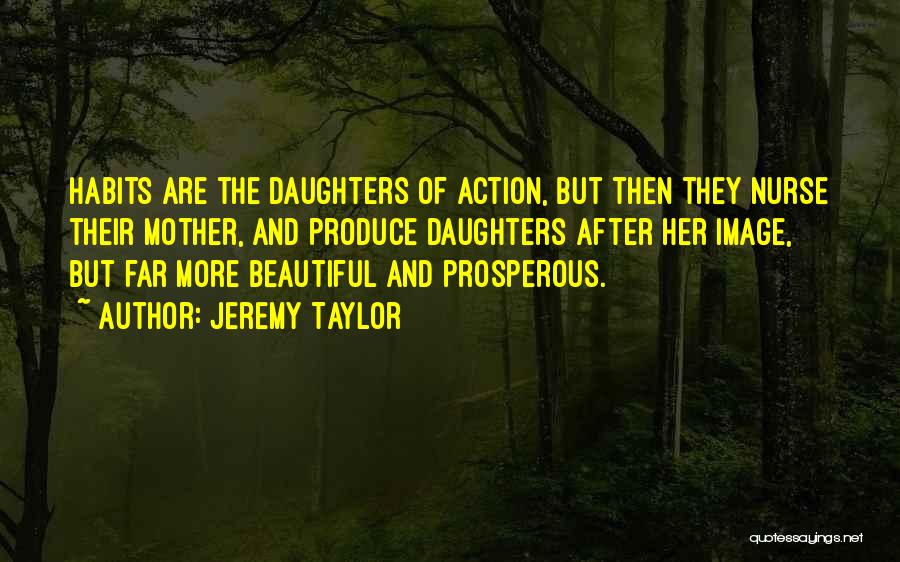 Jeremy Taylor Quotes: Habits Are The Daughters Of Action, But Then They Nurse Their Mother, And Produce Daughters After Her Image, But Far