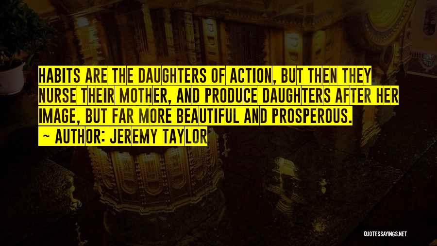 Jeremy Taylor Quotes: Habits Are The Daughters Of Action, But Then They Nurse Their Mother, And Produce Daughters After Her Image, But Far