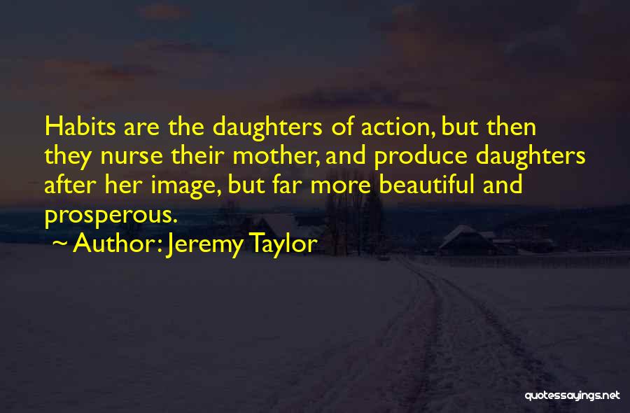 Jeremy Taylor Quotes: Habits Are The Daughters Of Action, But Then They Nurse Their Mother, And Produce Daughters After Her Image, But Far