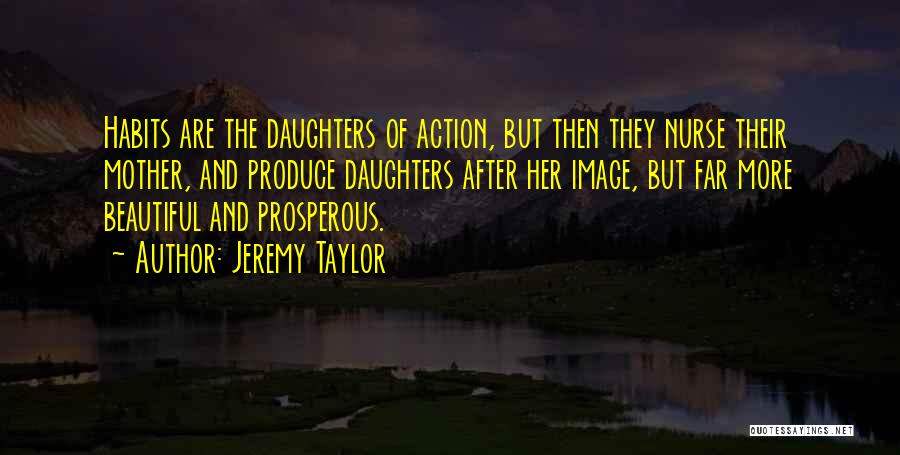 Jeremy Taylor Quotes: Habits Are The Daughters Of Action, But Then They Nurse Their Mother, And Produce Daughters After Her Image, But Far