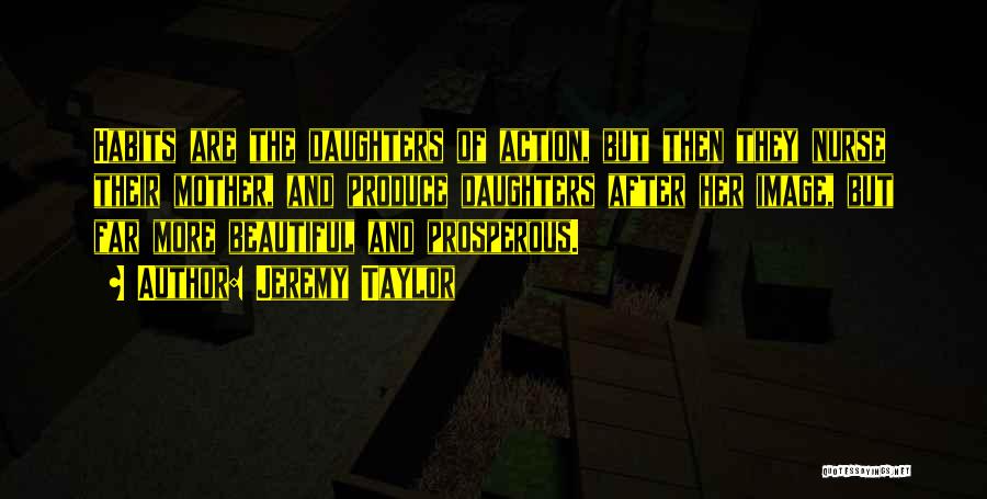 Jeremy Taylor Quotes: Habits Are The Daughters Of Action, But Then They Nurse Their Mother, And Produce Daughters After Her Image, But Far