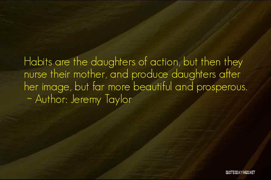 Jeremy Taylor Quotes: Habits Are The Daughters Of Action, But Then They Nurse Their Mother, And Produce Daughters After Her Image, But Far