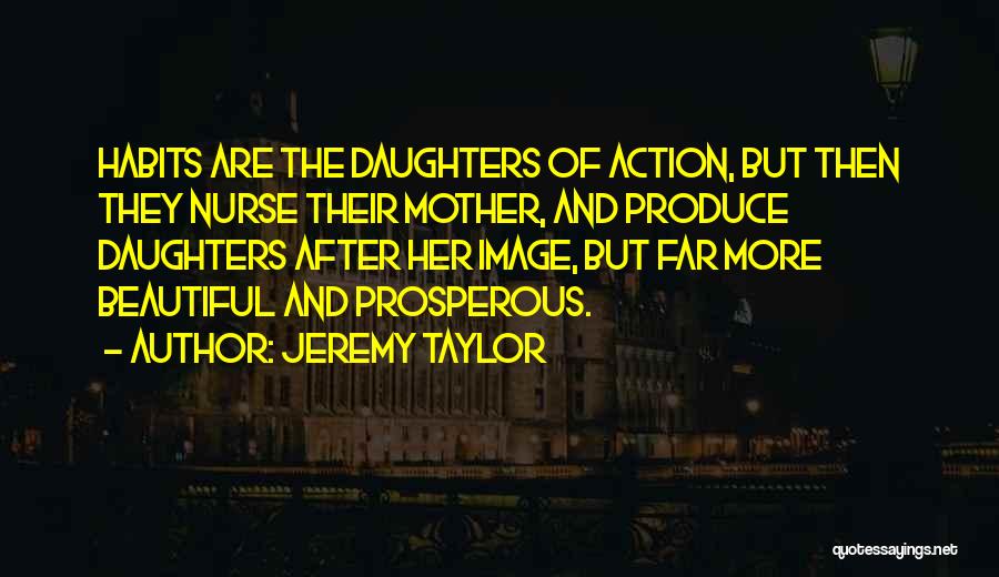 Jeremy Taylor Quotes: Habits Are The Daughters Of Action, But Then They Nurse Their Mother, And Produce Daughters After Her Image, But Far