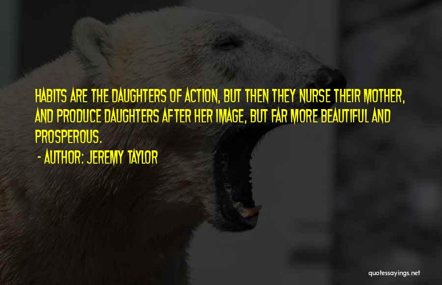 Jeremy Taylor Quotes: Habits Are The Daughters Of Action, But Then They Nurse Their Mother, And Produce Daughters After Her Image, But Far