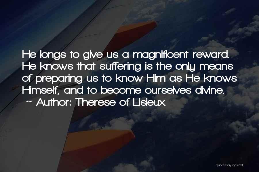Therese Of Lisieux Quotes: He Longs To Give Us A Magnificent Reward. He Knows That Suffering Is The Only Means Of Preparing Us To