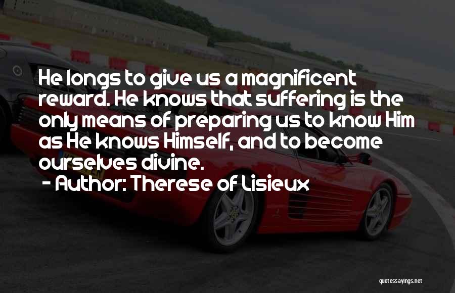 Therese Of Lisieux Quotes: He Longs To Give Us A Magnificent Reward. He Knows That Suffering Is The Only Means Of Preparing Us To