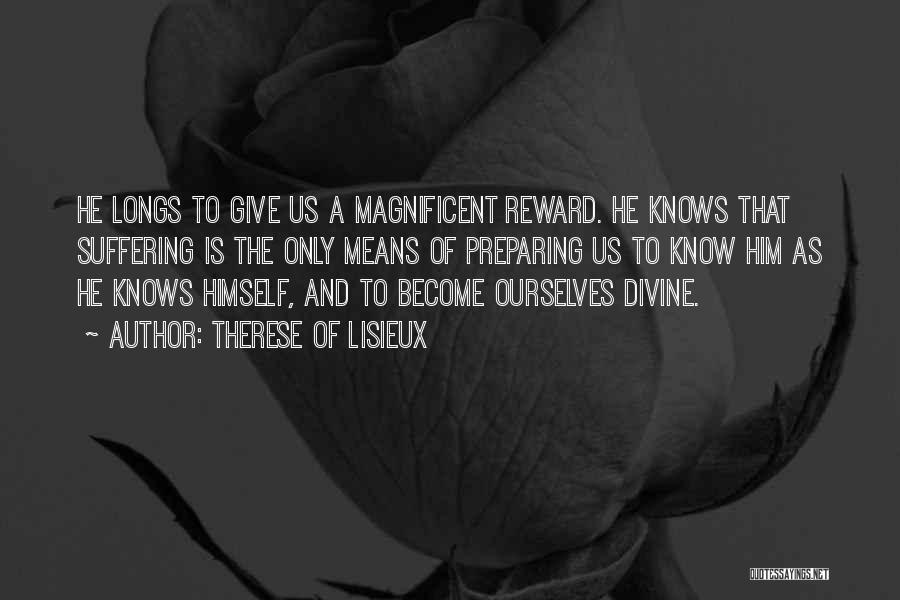 Therese Of Lisieux Quotes: He Longs To Give Us A Magnificent Reward. He Knows That Suffering Is The Only Means Of Preparing Us To