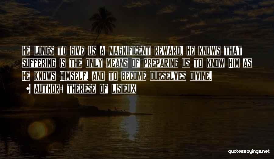 Therese Of Lisieux Quotes: He Longs To Give Us A Magnificent Reward. He Knows That Suffering Is The Only Means Of Preparing Us To