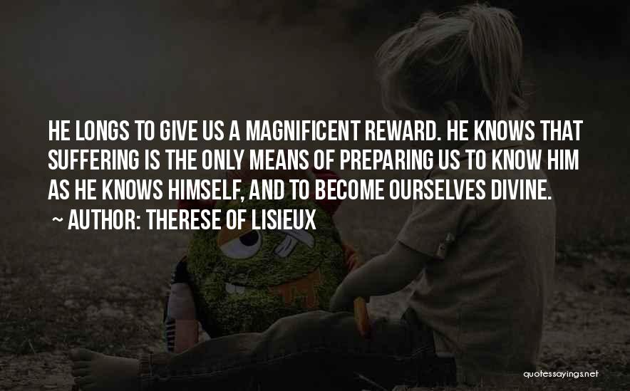 Therese Of Lisieux Quotes: He Longs To Give Us A Magnificent Reward. He Knows That Suffering Is The Only Means Of Preparing Us To