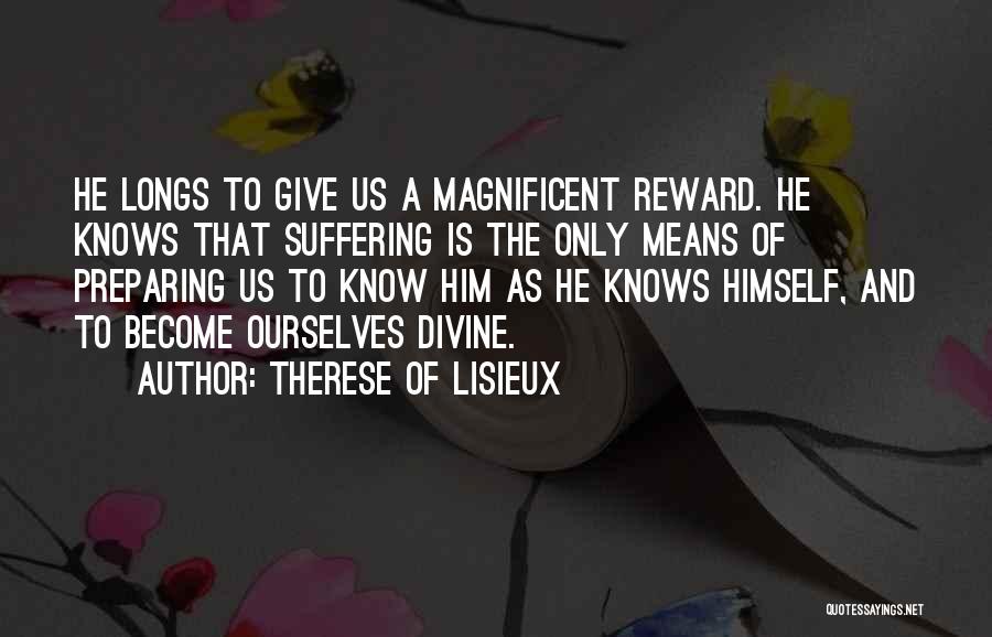 Therese Of Lisieux Quotes: He Longs To Give Us A Magnificent Reward. He Knows That Suffering Is The Only Means Of Preparing Us To