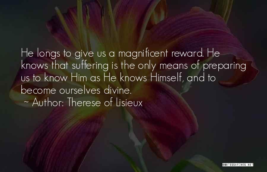 Therese Of Lisieux Quotes: He Longs To Give Us A Magnificent Reward. He Knows That Suffering Is The Only Means Of Preparing Us To